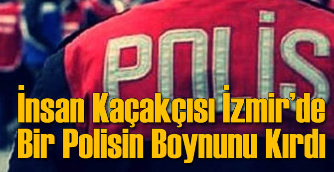 İzmir'de İnsan Kaçakçısı Polisin Boynunu Kırdı
