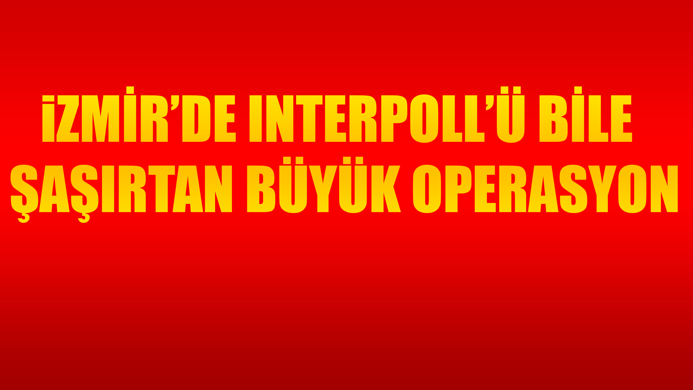 İzmir'de Interpoll'ü Bile Şaşırtan Büyük Operasyon!
