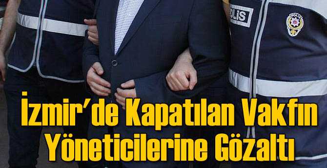 İzmir'de Kapatılan Vakfın Yöneticilerine Gözaltı