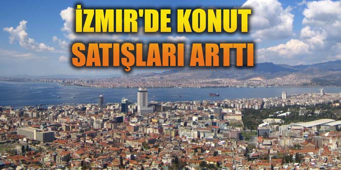 İZMİR’DE KONUT SATIŞLARI ARTTI