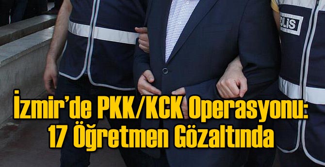 İzmir'de PKK/KCK Operasyonu: 17 Öğretmen Gözaltında!