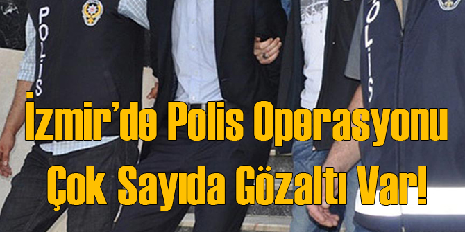 İzmir'de Polis Operasyonu: Çok Sayıda Gözaltı Var
