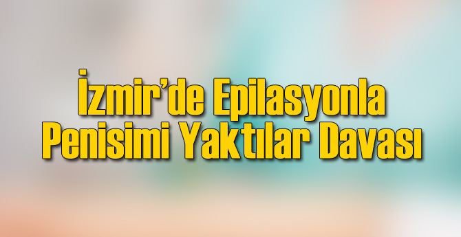 İzmir'de Yanık Penis Davası