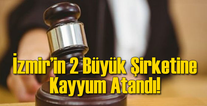 İzmir&#039;in 2 Büyük Şirketine Kayyum Atandı