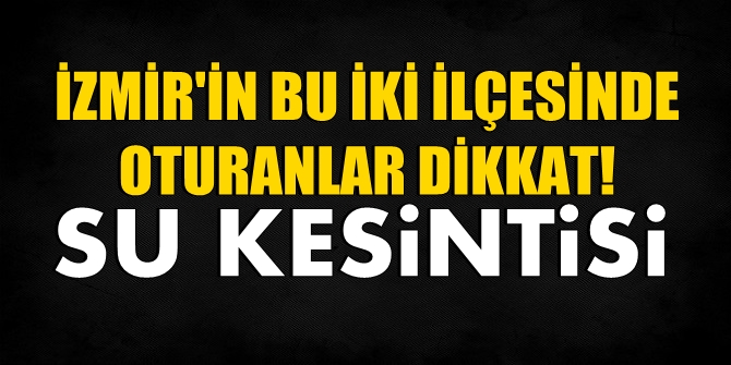 İZMİR'İN BU İKİ İLÇESİNDE OTURANLAR DİKKAT! Su kesintisi!