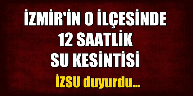İzmir'in o ilçesinde 12 saatlik su kesintisi