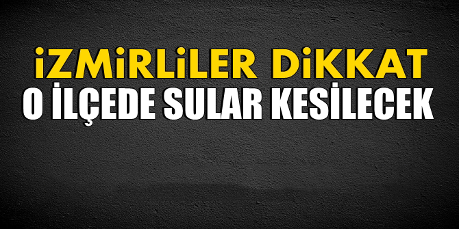 İzmir'in o ilçesinde iki gün sular kesilecek