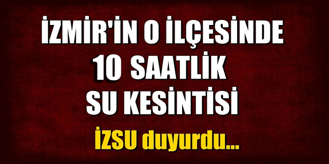 İzmir'in o ilçesinde su kesintisi: 10 saat sürecek