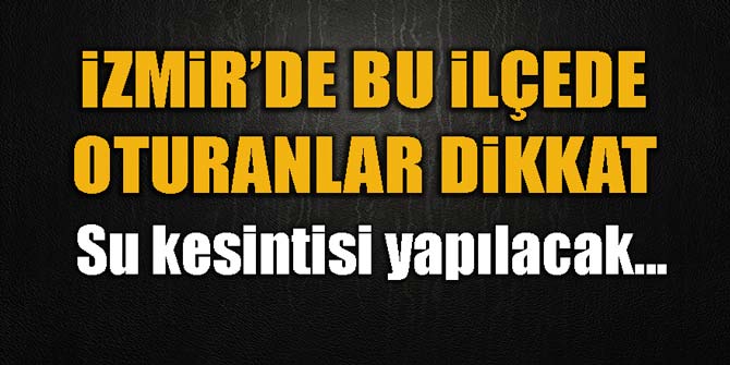 İzmir'in o ilçesinde sular 24 saat kesilecek
