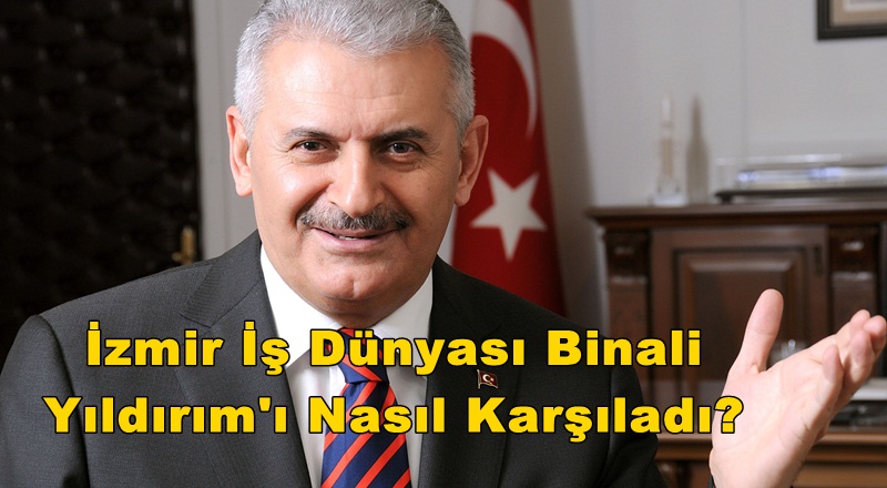 İzmir İş Dünyası Binali Yıldırım'ı Nasıl Karşıladı?