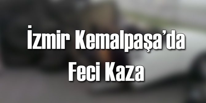 İzmir Kemalpaşa'da Feci Trafik Kazası