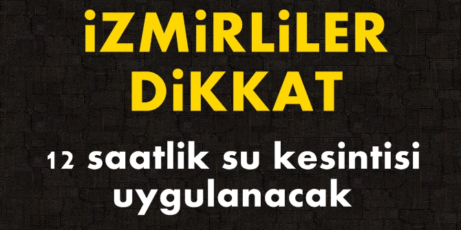 İzmirliler dikkat! 12 saatlik su kesintisi uygulanacak