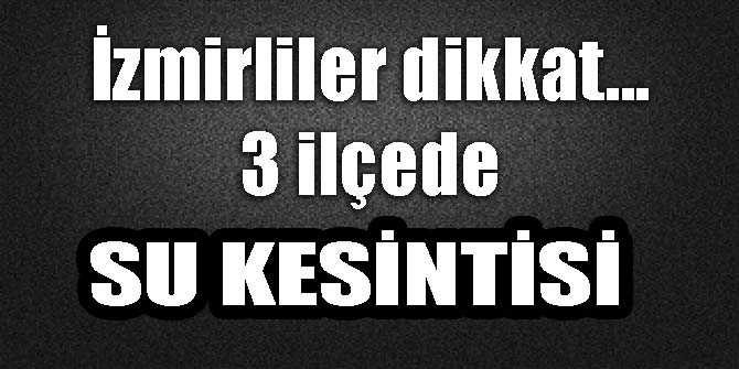 İzmirliler dikkat... 3 ilçede su kesintisi