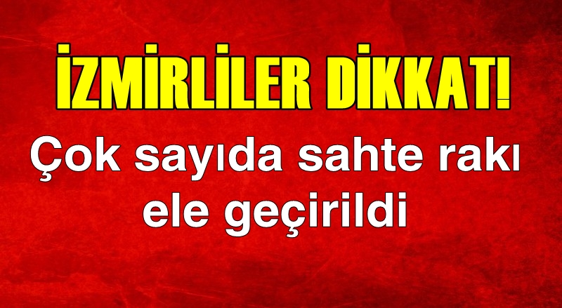 İzmirliler dikkat! Çok sayıda sahte rakı ele geçirildi