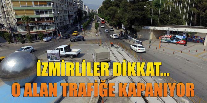 İzmirliler dikkat... O alan trafiğe kapatılıyor