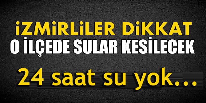 İzmirliler dikkat... O ilçede 24 saat su yok