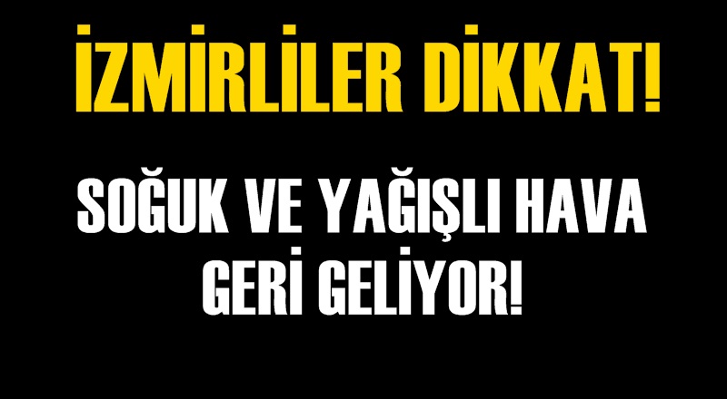İzmirliler dikkat! Soğuk ve yağışlı hava geri geliyor