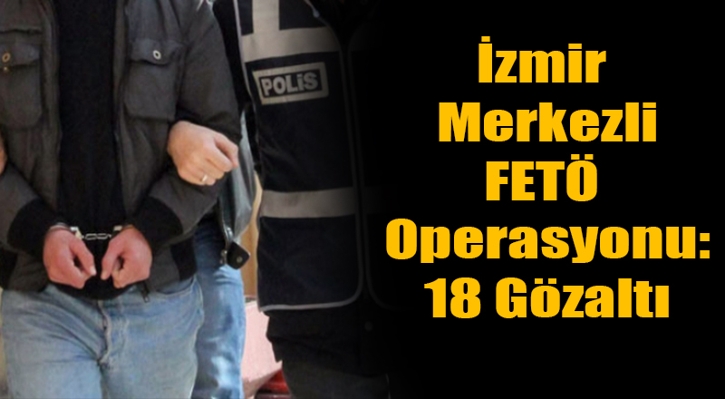 İzmir Merkezli Fethullah Gülen Operasyonu: 18 Gözaltı