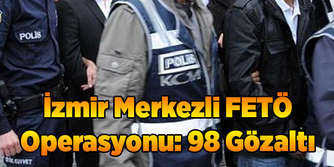İzmir Merkezli FETÖ Operasyonu: 98 Gözaltı