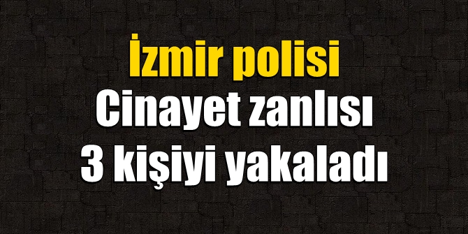 İzmir polisi, cinayet zanlısı 3 kişiyi yakaladı