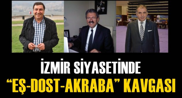 İZMİR SİYASETİNDE ''EŞ-DOST-AKRABA'' KAVGASI BÜYÜYOR!