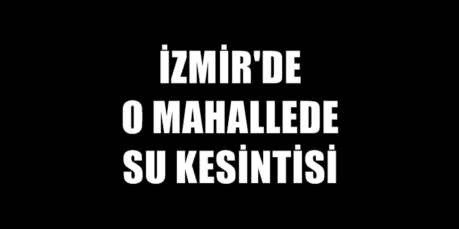 İZSU duyurdu! O mahallede 21 gün su kesintisi