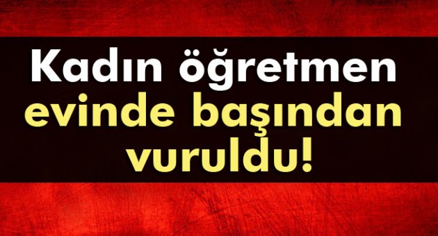 Kadın öğretmen evinde başından vuruldu!