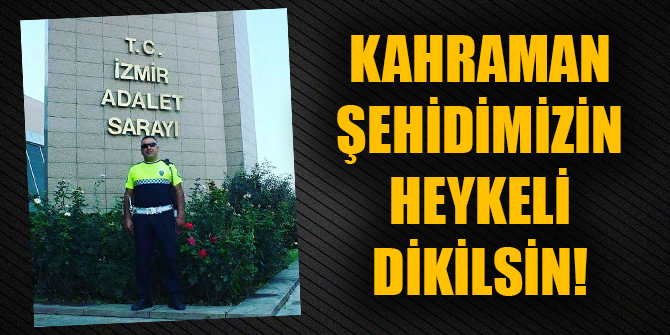 Kahraman şehidimizin heykeli dikilsin!