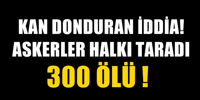 Kan donduran iddia! Askerler halkı taradı! 300 ölü