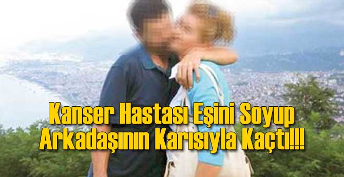 Kanser Hastası Eşini Bıraktı Arkadaşının Karısıyla Kaçtı
