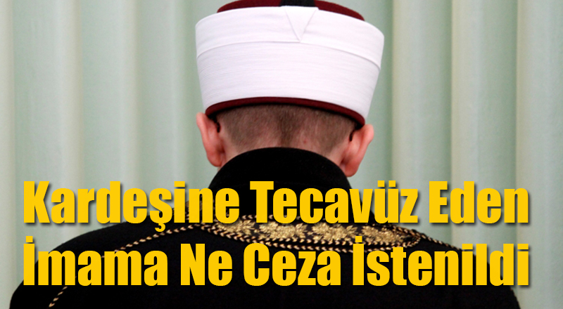 Kardeşine Tecavüz Eden İmama Savcı Ne Ceza İstedi?