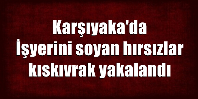 Karşıyaka'da işyerini soyan hırsızlar kıskıvrak yakalandı