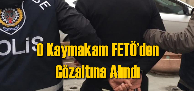 Kaymakama FETÖ Gözaltısı