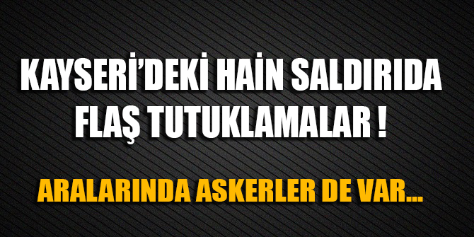 Kayseri'deki hain saldırıda flaş tutuklamalar! Aralarında askerler de var