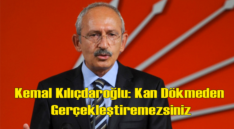 Kemal Kılıçdaroğlu: Kan Dökmeden Başkanlık Sistemini Getiremezsiniz