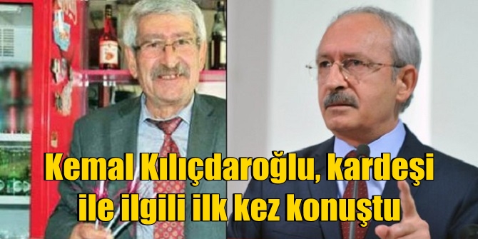 Kemal Kılıçdaroğlu kardeşi ile ilgili ilk kez konuştu