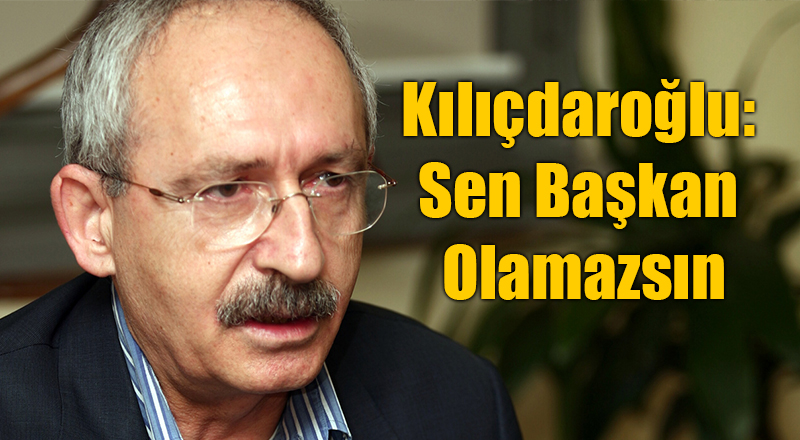 Kemal Kılıçdaroğlu: Sen Başkan Olamazsın