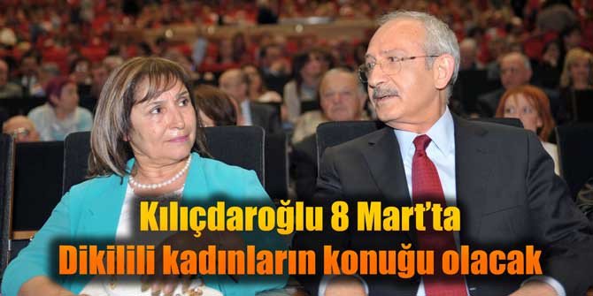 Kılıçdaroğlu 8 Mart’ta Dikilili kadınların konuğu olacak