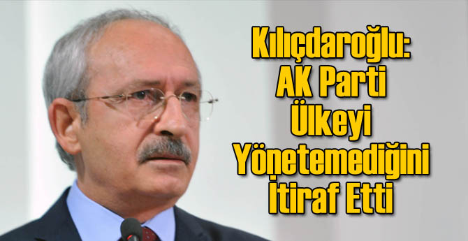 Kılıçdaroğlu: AK Parti Ülkeyi Yönetemediğini İtiraf Etti