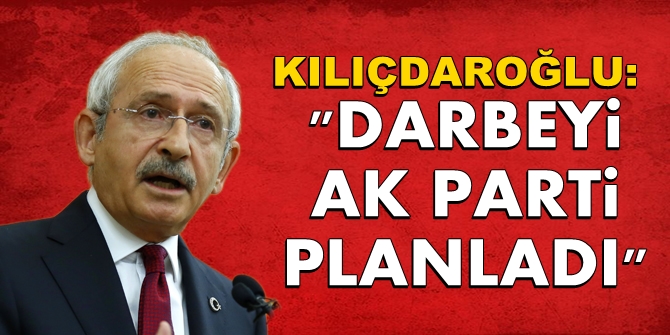 Kılıçdaroğlu: Darbeyi hükümet planladı