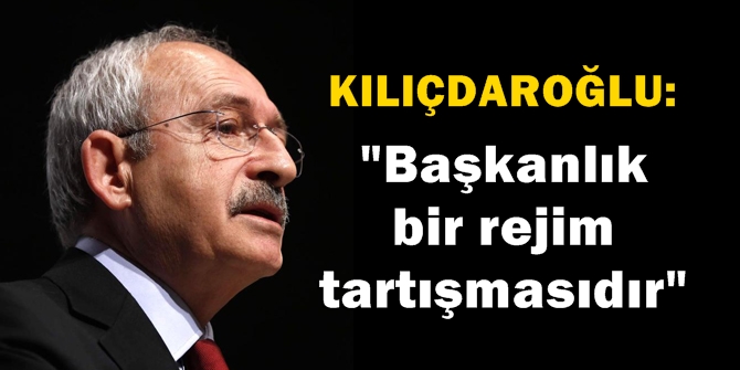 Kılıçdaroğlu grup toplantısında konuştu: Başkanlık bir rejim tartışmasıdır