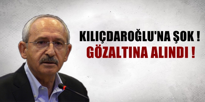 KILIÇDAROĞLU&#039;NA ŞOK ! GÖZALTINA ALINDI