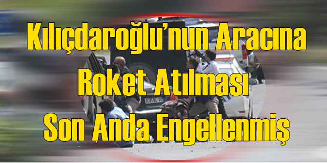 Kılıçdaroğlu'nun Aracına Roket Atacaklardı!