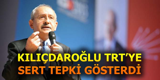 Kılıçdaroğlu, TRT'ye sert tepki gösterdi