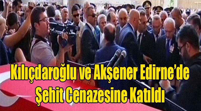 Kılıçdaroğlu ve Akşener Edirne'de Şehit Cenazesinde