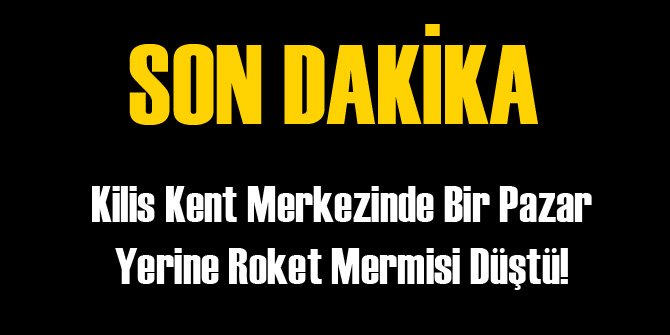 Kilis'te Pazar Yerine Roket Atıldı