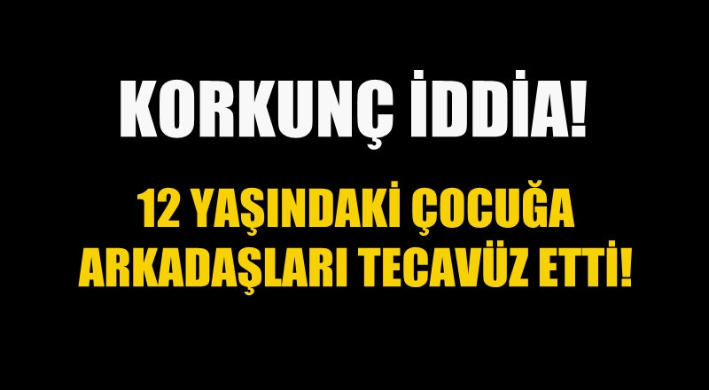 Korkunç iddia! 12 yaşındaki çocuğa arkadaşları tecavüz etti...