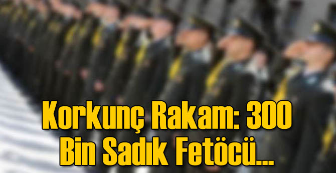 Korkunç Rakam: 300 Bin Sadık FETÖ'cü!