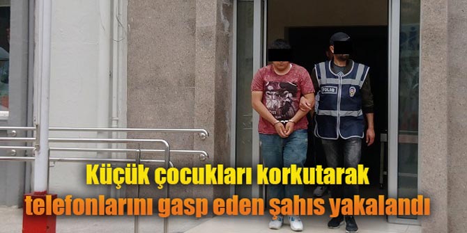 Küçük çocukları korkutarak telefonlarını gasp eden şahıs yakalandı