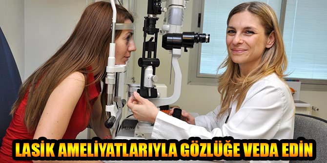 LASİK AMELİYATLARIYLA GÖZLÜĞE VEDA EDİN